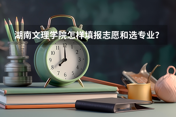 湖南文理学院怎样填报志愿和选专业？