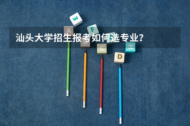 汕头大学招生报考如何选专业？