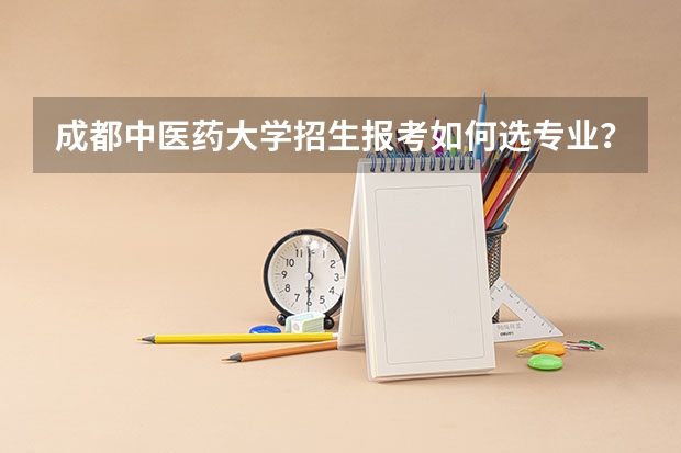 成都中医药大学招生报考如何选专业？