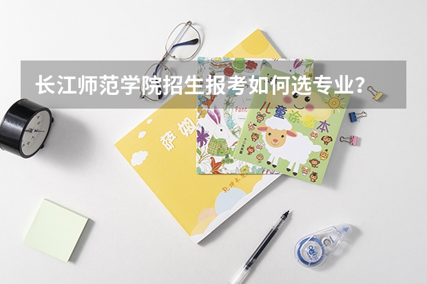 长江师范学院招生报考如何选专业？