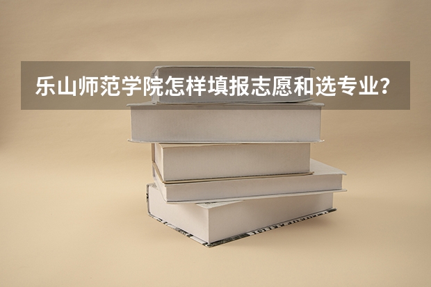 乐山师范学院怎样填报志愿和选专业？