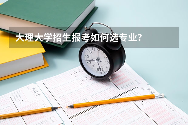 大理大学招生报考如何选专业？