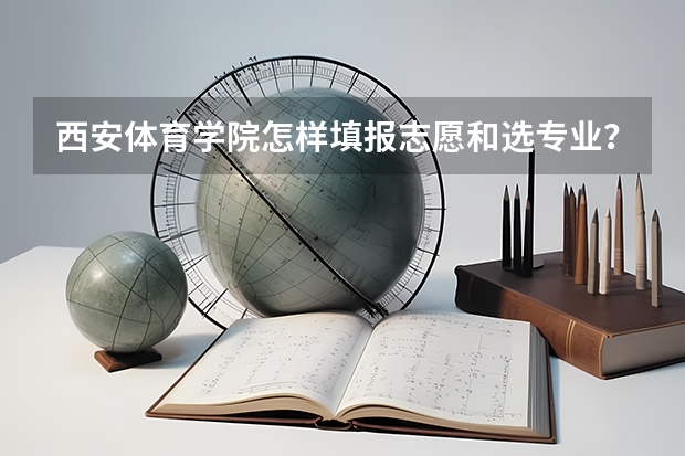 西安体育学院怎样填报志愿和选专业？
