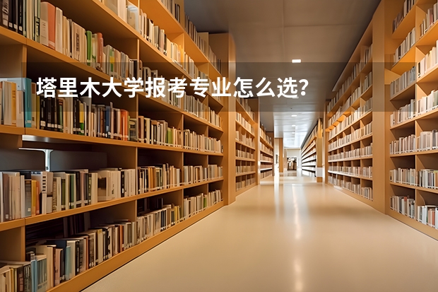 塔里木大学报考专业怎么选？