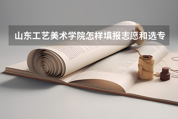 山东工艺美术学院怎样填报志愿和选专业？