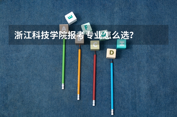 浙江科技学院报考专业怎么选?