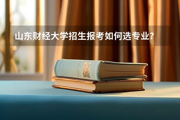 山东财经大学招生报考如何选专业?