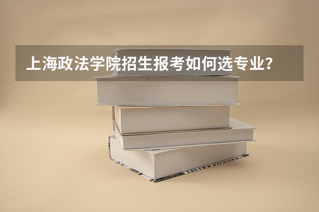 上海政法学院招生报考如何选专业？