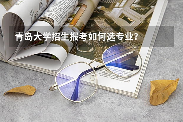 青岛大学招生报考如何选专业？