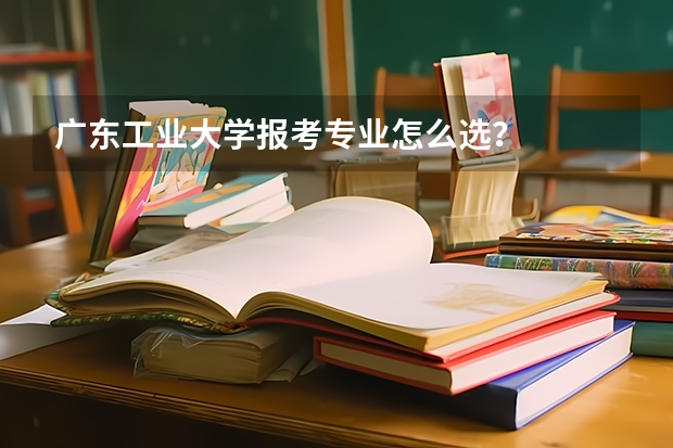 广东工业大学报考专业怎么选？