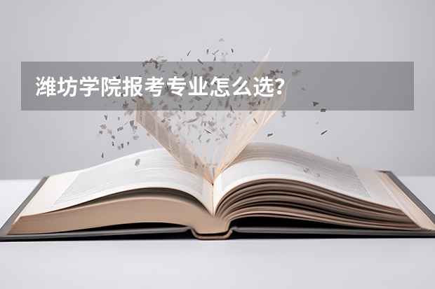 潍坊学院报考专业怎么选？