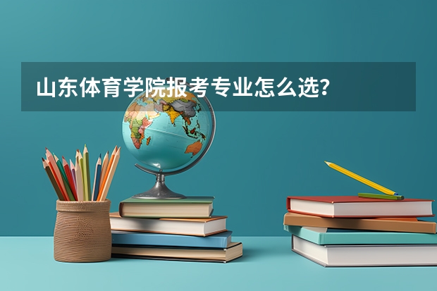 山东体育学院报考专业怎么选？