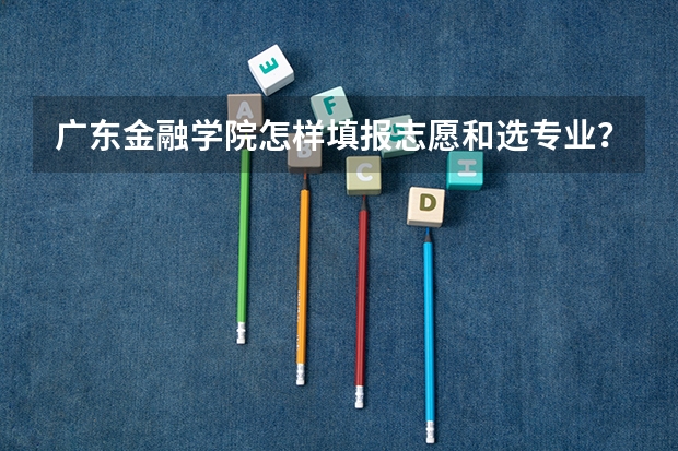 广东金融学院怎样填报志愿和选专业？