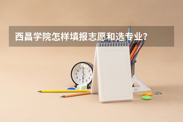 西昌学院怎样填报志愿和选专业？