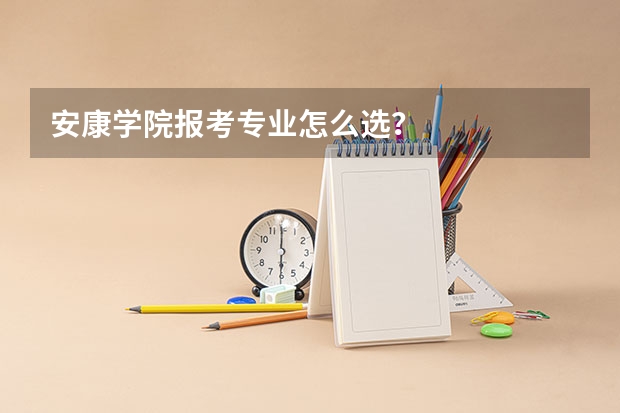 安康学院报考专业怎么选？
