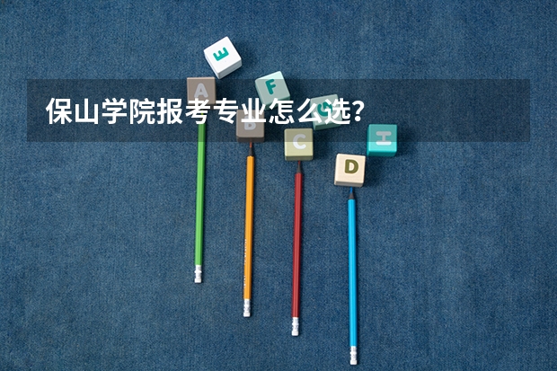 保山学院报考专业怎么选？