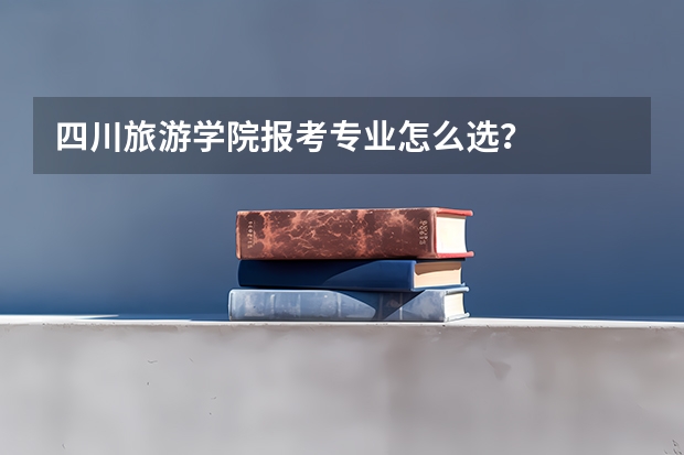 四川旅游学院报考专业怎么选？