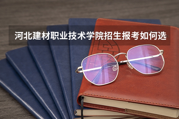 河北建材职业技术学院招生报考如何选专业？