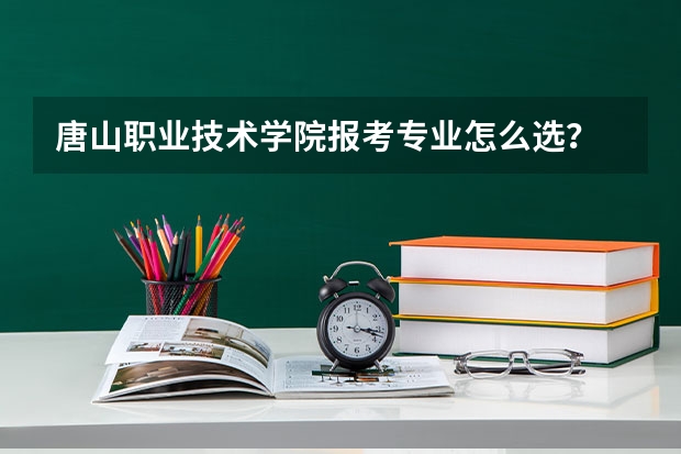 唐山职业技术学院报考专业怎么选？