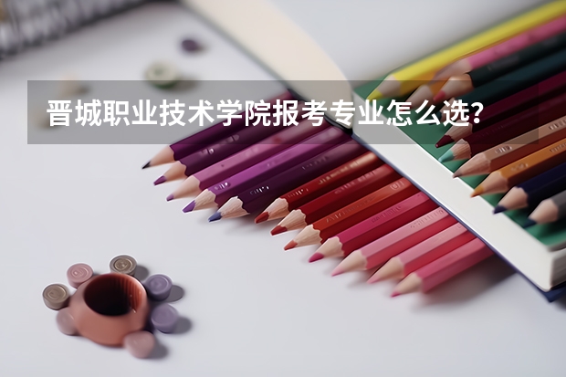 晋城职业技术学院报考专业怎么选？