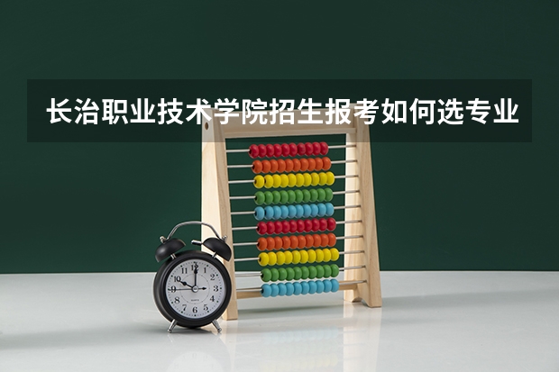 长治职业技术学院招生报考如何选专业？