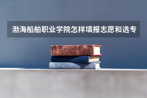 渤海船舶职业学院怎样填报志愿和选专业?