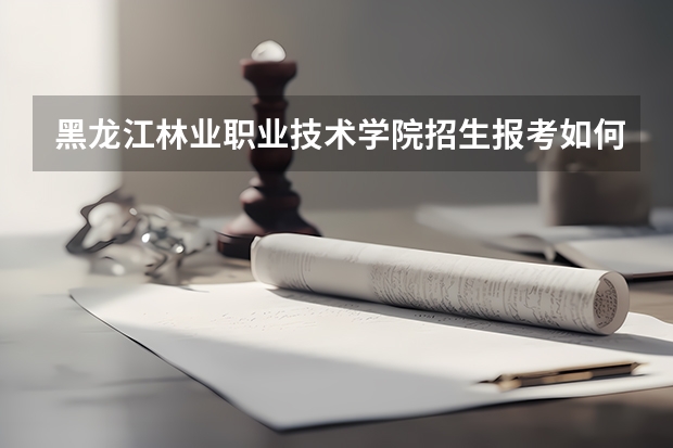 黑龙江林业职业技术学院招生报考如何选专业？