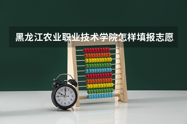 黑龙江农业职业技术学院怎样填报志愿和选专业?