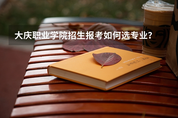 大庆职业学院招生报考如何选专业？