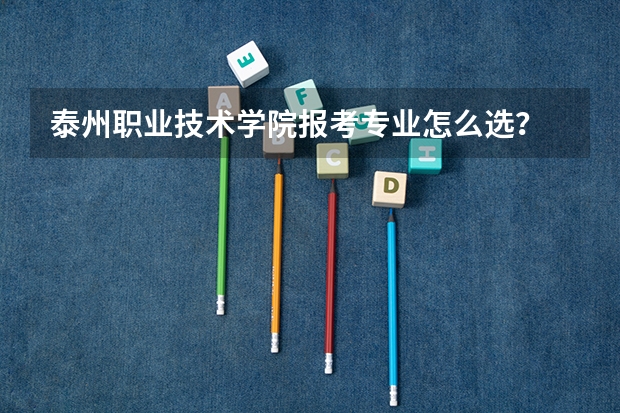 泰州职业技术学院报考专业怎么选？