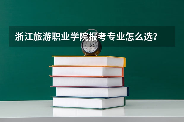 浙江旅游职业学院报考专业怎么选？
