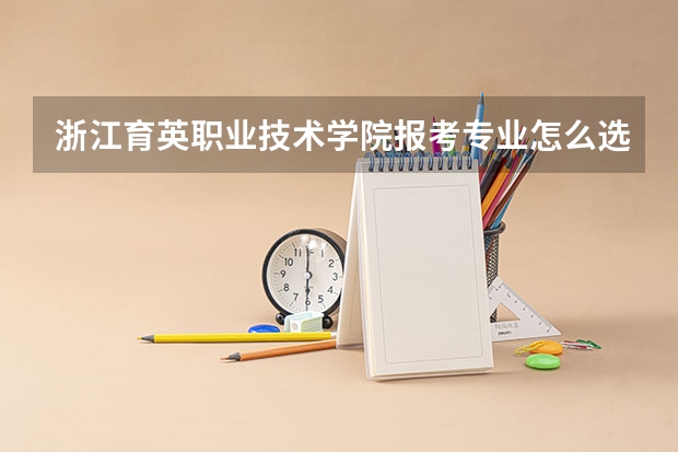 浙江育英职业技术学院报考专业怎么选？