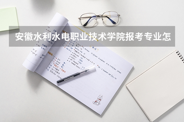 安徽水利水电职业技术学院报考专业怎么选？