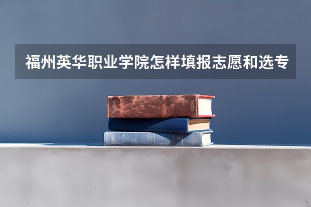 福州英华职业学院怎样填报志愿和选专业？