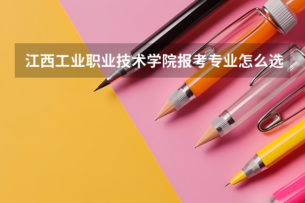 江西工业职业技术学院报考专业怎么选？