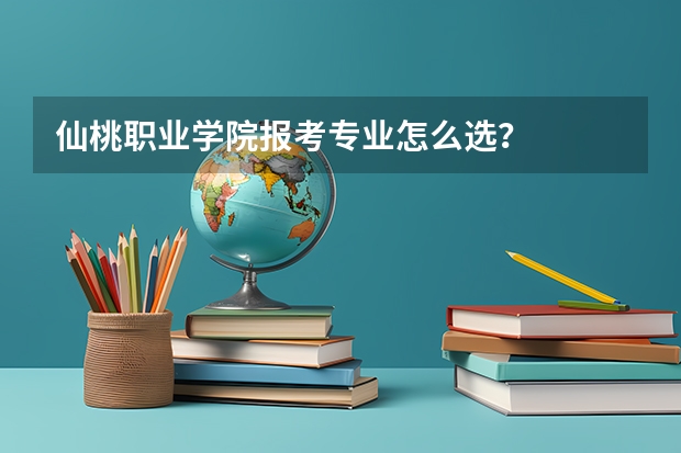 仙桃职业学院报考专业怎么选？