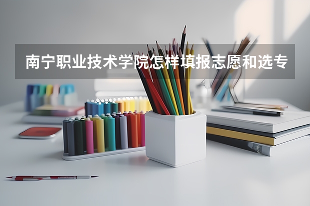 南宁职业技术学院怎样填报志愿和选专业？