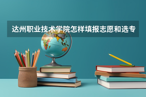 达州职业技术学院怎样填报志愿和选专业?