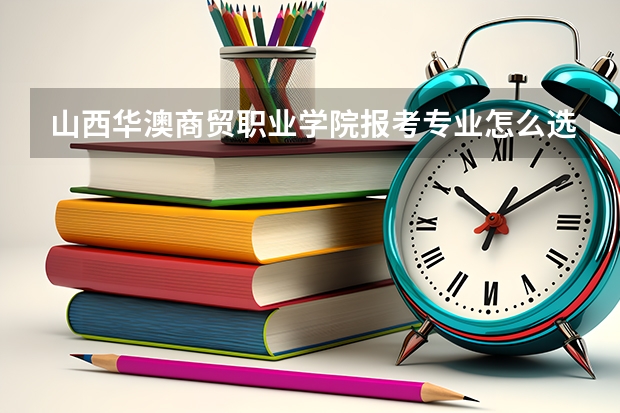 山西华澳商贸职业学院报考专业怎么选？