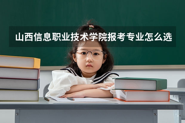 山西信息职业技术学院报考专业怎么选？