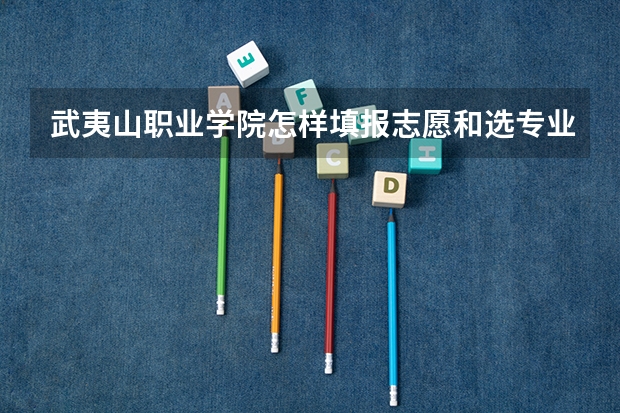 武夷山职业学院怎样填报志愿和选专业？