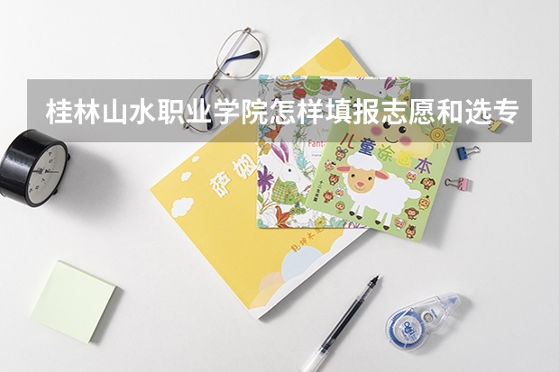 桂林山水职业学院怎样填报志愿和选专业？