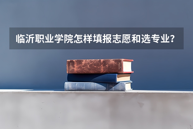 临沂职业学院怎样填报志愿和选专业？