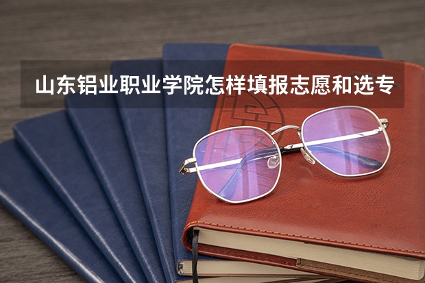 山东铝业职业学院怎样填报志愿和选专业?