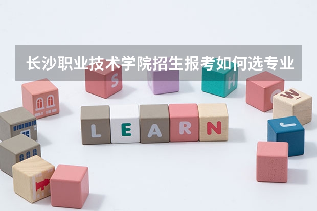 长沙职业技术学院招生报考如何选专业？
