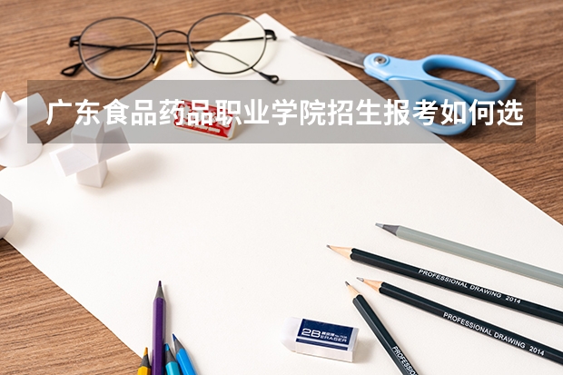 广东食品药品职业学院招生报考如何选专业？