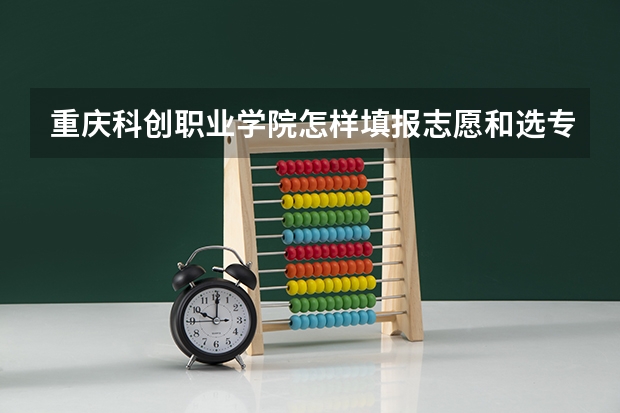 重庆科创职业学院怎样填报志愿和选专业？