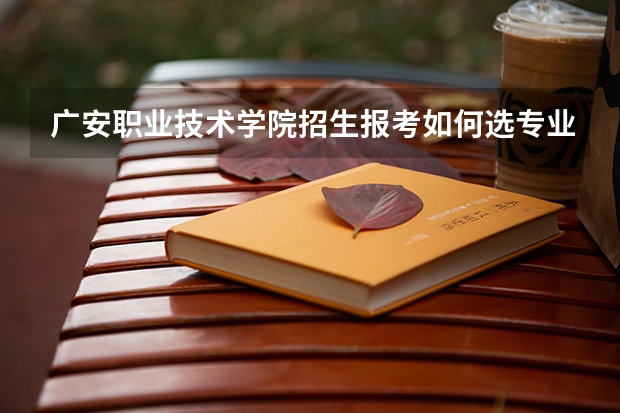 广安职业技术学院招生报考如何选专业？