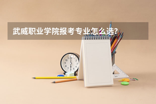 武威职业学院报考专业怎么选？