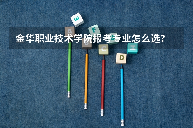 金华职业技术学院报考专业怎么选？